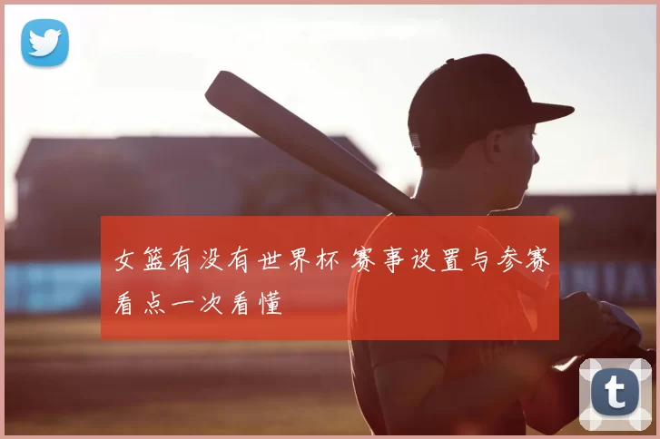 女篮有没有世界杯 赛事设置与参赛看点一次看懂