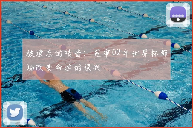 被遗忘的哨音:重审02年世界杯那场改变命运的误判