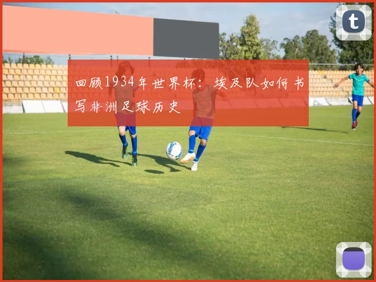 回顾1934年世界杯:埃及队如何书写非洲足球历史