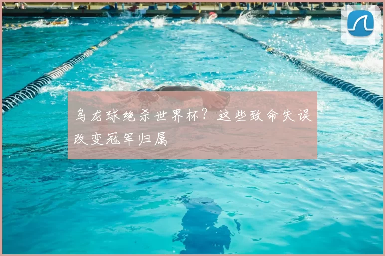 乌龙球绝杀世界杯?这些致命失误改变冠军归属