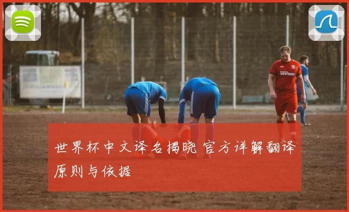 世界杯中文译名揭晓 官方详解翻译原则与依据