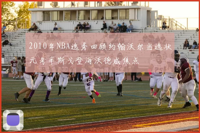 2010年NBA选秀回顾约翰沃尔当选状元考辛斯戈登海沃德成焦点