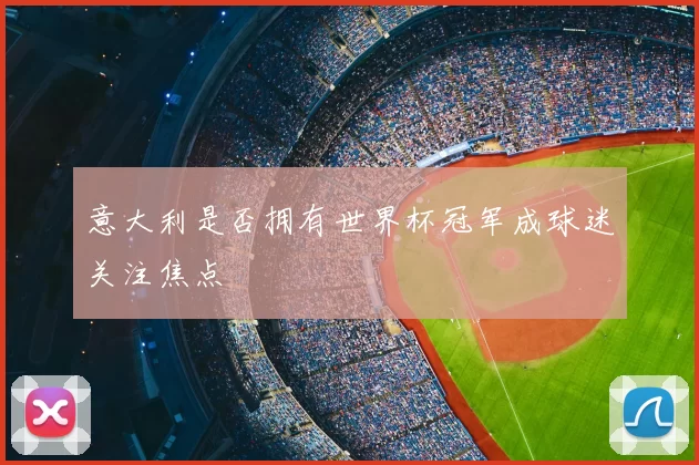 意大利是否拥有世界杯冠军成球迷关注焦点