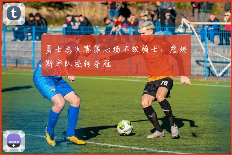 勇士总决赛第七场不敌骑士，詹姆斯率队逆转夺冠