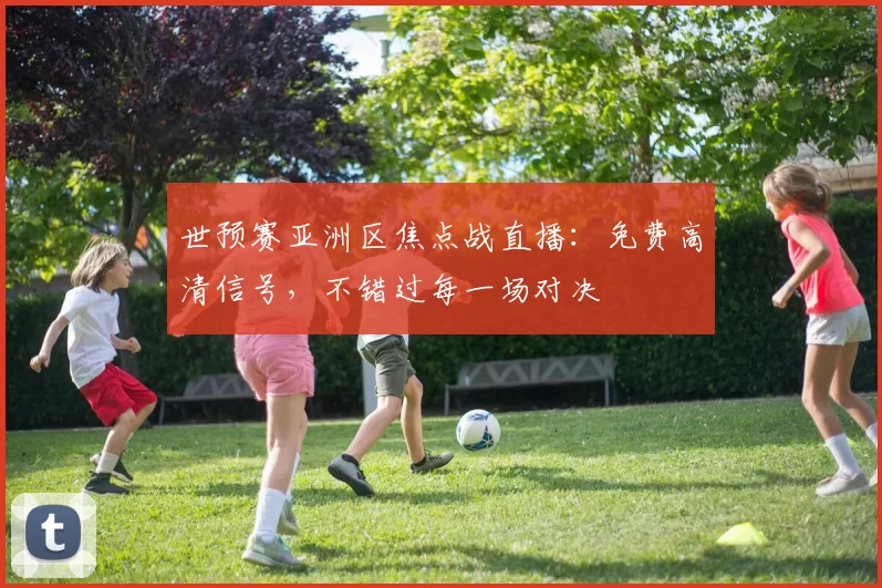 世预赛亚洲区焦点战直播:免费高清信号,不错过每一场对决