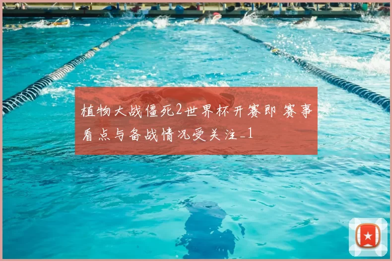 植物大战僵死2世界杯开赛即 赛事看点与备战情况受关注_1