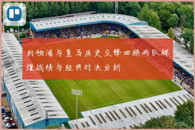 利物浦与皇马历史交锋回顾两队辉煌战绩与经典对决分析