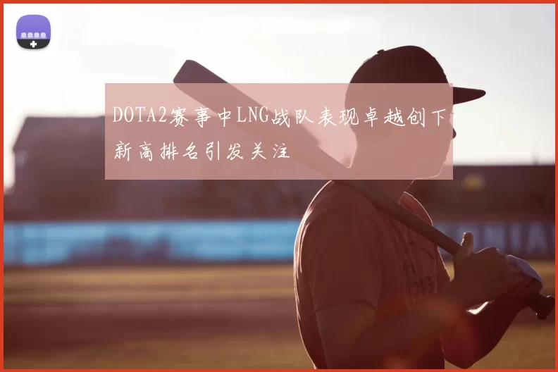 DOTA2赛事中LNG战队表现卓越创下新高排名引发关注