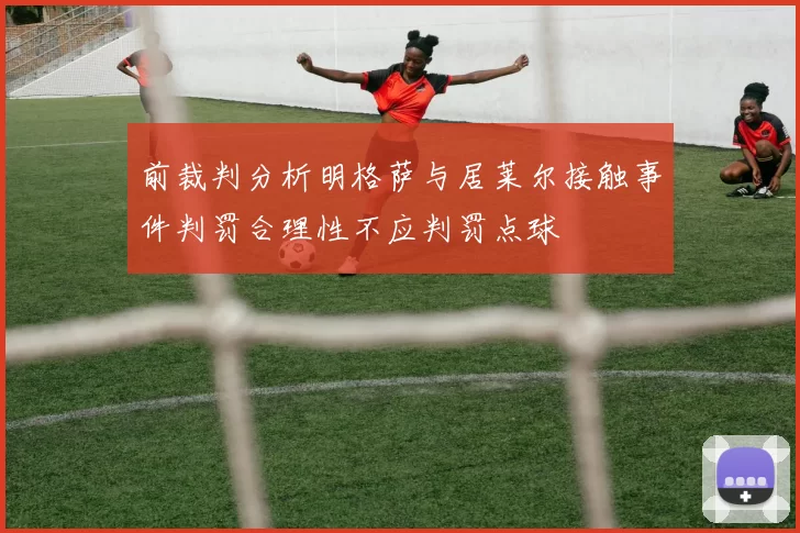前裁判分析明格萨与居莱尔接触事件判罚合理性不应判罚点球