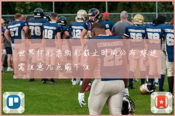 世界杯彩票购彩截止时间公布 球迷需注意几点前下注