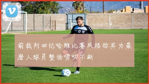前裁判回忆哈维比赛风格称其为最磨人球员整场唠叨不断