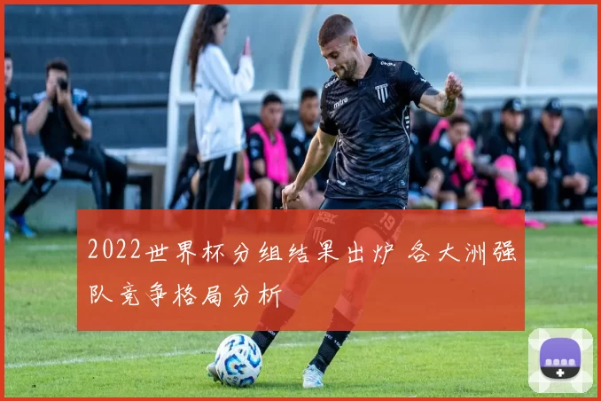 2022世界杯分组结果出炉 各大洲强队竞争格局分析