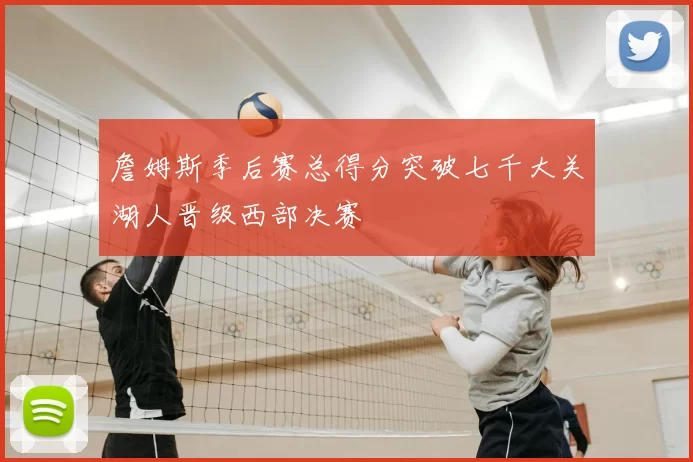 詹姆斯季后赛总得分突破七千大关湖人晋级西部决赛