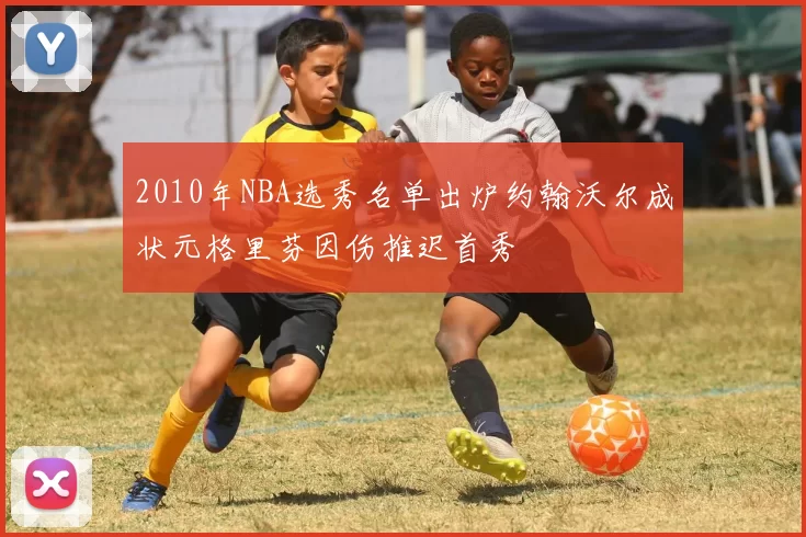 2010年NBA选秀名单出炉约翰沃尔成状元格里芬因伤推迟首秀