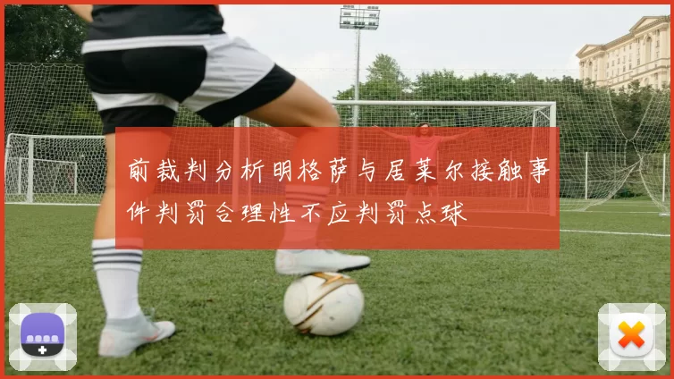 前裁判分析明格萨与居莱尔接触事件判罚合理性不应判罚点球