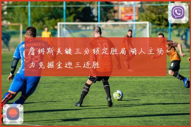 詹姆斯关键三分锁定胜局湖人主场力克掘金迎三连胜