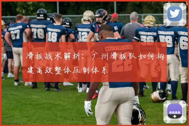 滑板战术解析：广州滑板队如何构建高效整体压制体系