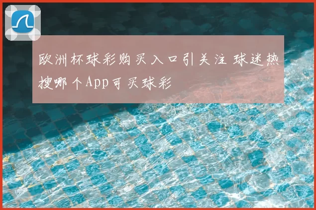 欧洲杯球彩购买入口引关注 球迷热搜哪个App可买球彩