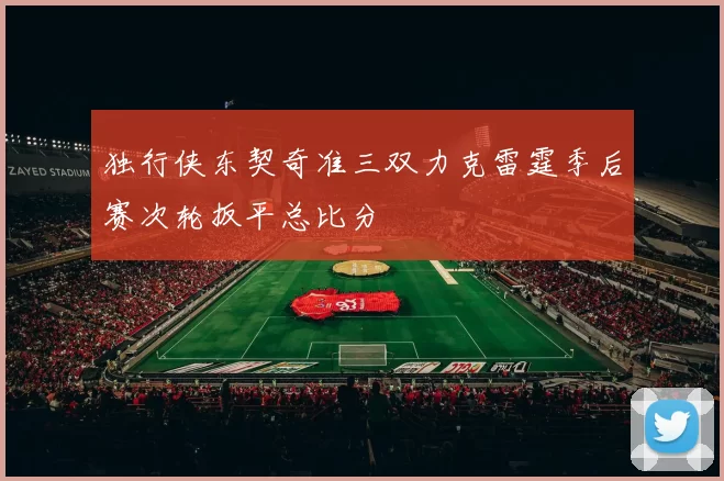 独行侠东契奇准三双力克雷霆季后赛次轮扳平总比分