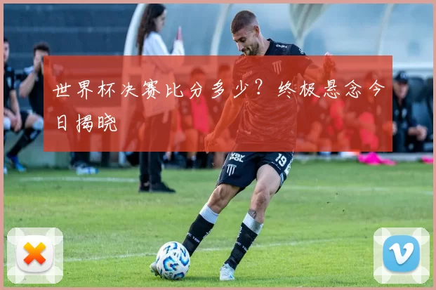 世界杯决赛比分多少?终极悬念今日揭晓