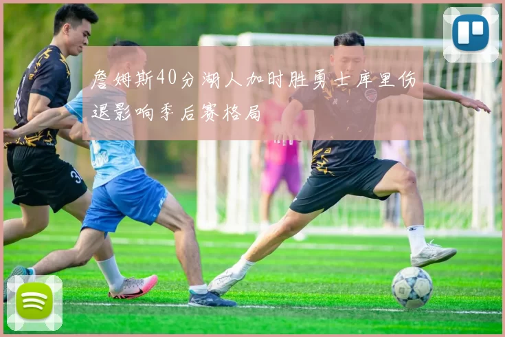 詹姆斯40分湖人加时胜勇士库里伤退影响季后赛格局