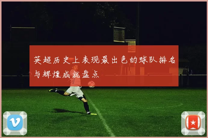 英超历史上表现最出色的球队排名与辉煌成就盘点