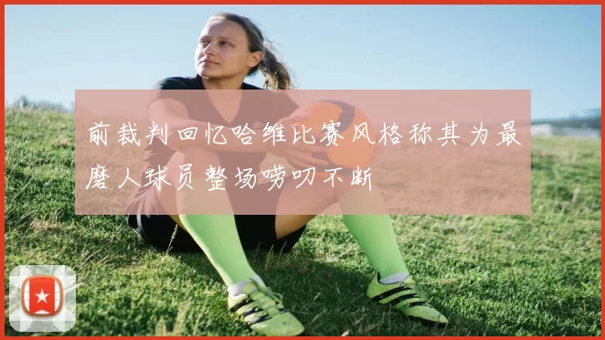 前裁判回忆哈维比赛风格称其为最磨人球员整场唠叨不断